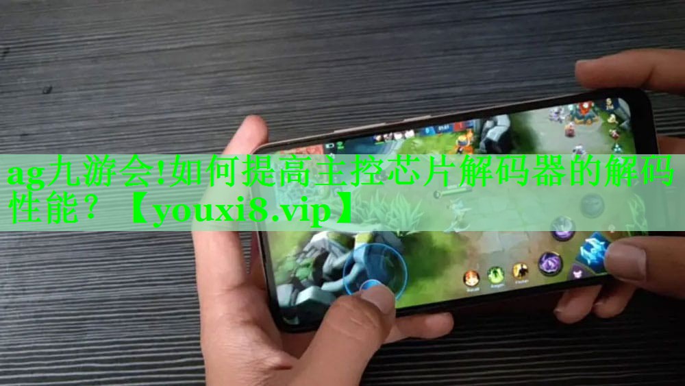 ag九游会!如何提高主控芯片解码器的解码性能？