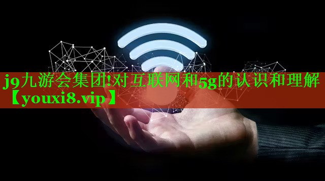 j9九游会集团!对互联网和5g的认识和理解