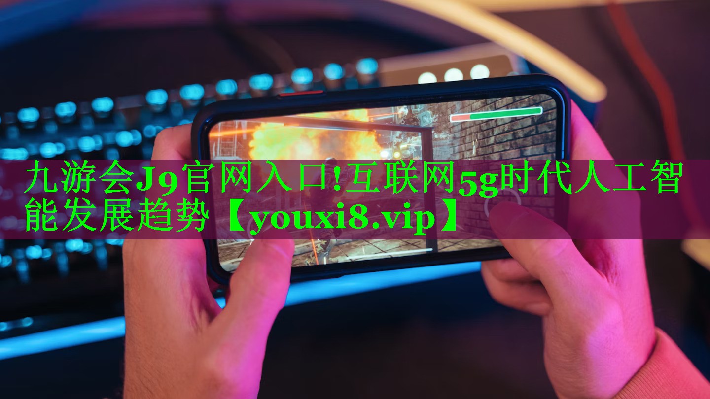 九游会J9官网入口!互联网5g时代人工智能发展趋势