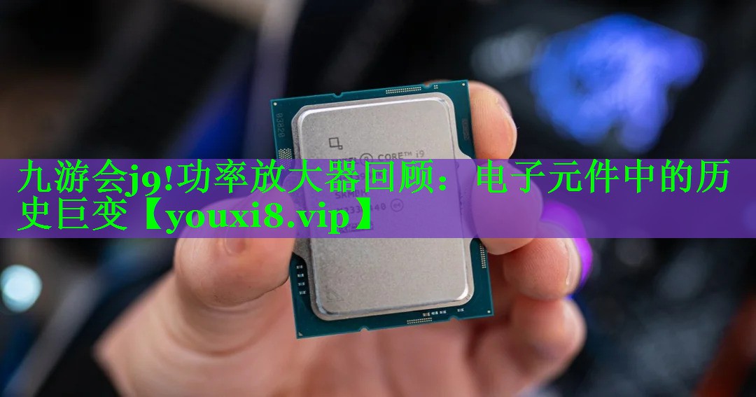 九游会j9!功率放大器回顾：电子元件中的历史巨变