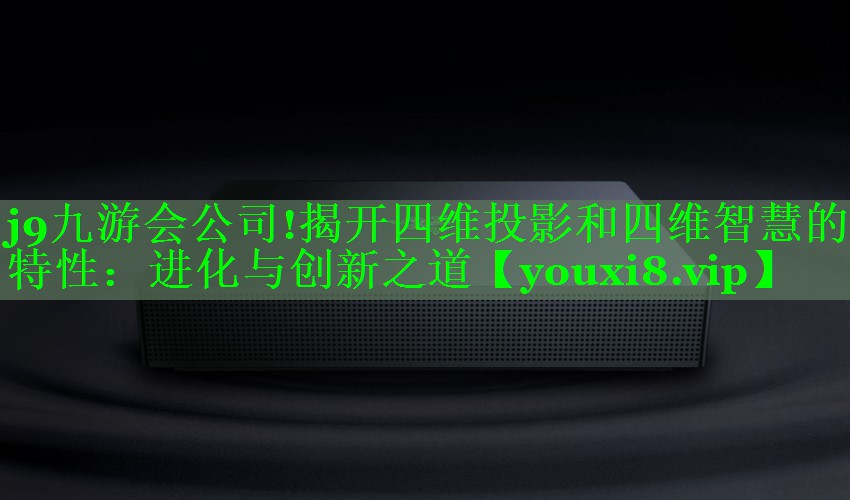 j9九游会公司!揭开四维投影和四维智慧的特性：进化与创新之道