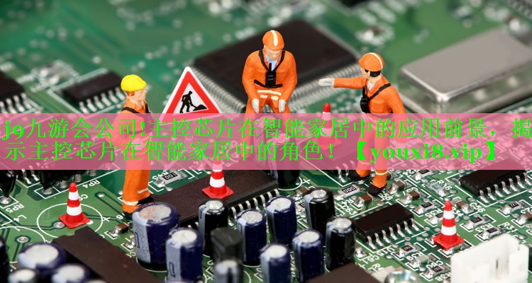 j9九游会公司!主控芯片在智能家居中的应用前景，揭示主控芯片在智能家居中的角色！