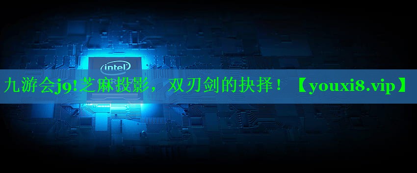九游会j9!芝麻投影，双刃剑的抉择！