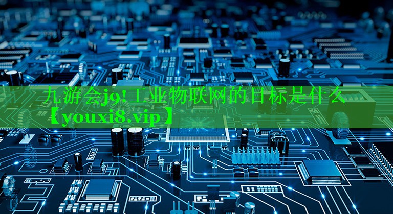 九游会j9!工业物联网的目标是什么