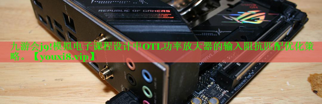 九游会j9!模拟电子课程设计中OTL功率放大器的输入阻抗匹配优化策略。