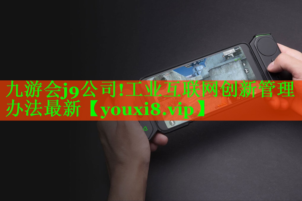 九游会j9公司!工业互联网创新管理办法最新