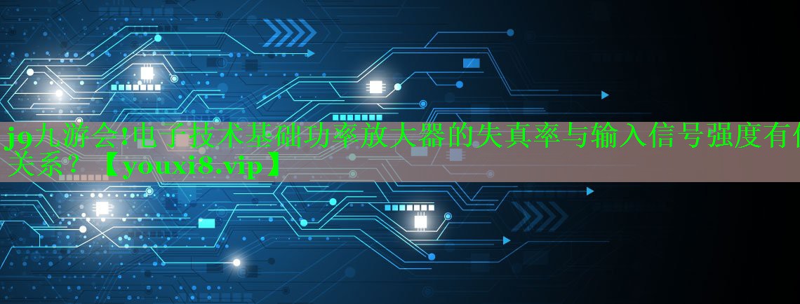 j9九游会!电子技术基础功率放大器的失真率与输入信号强度有何关系？