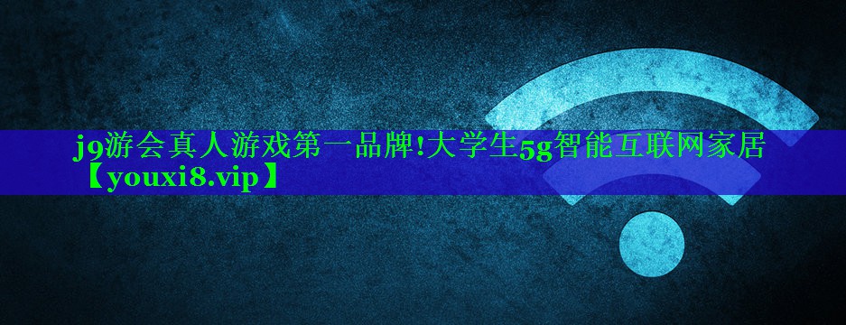 j9游会真人游戏第一品牌!大学生5g智能互联网家居