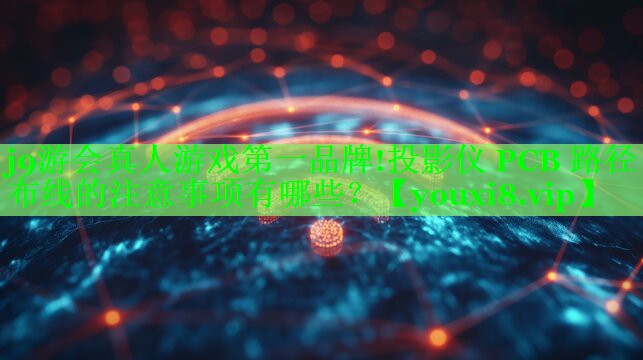j9游会真人游戏第一品牌!投影仪 PCB 路径布线的注意事项有哪些？