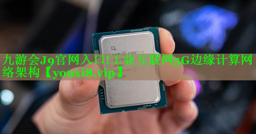 九游会J9官网入口!工业互联网5G边缘计算网络架构