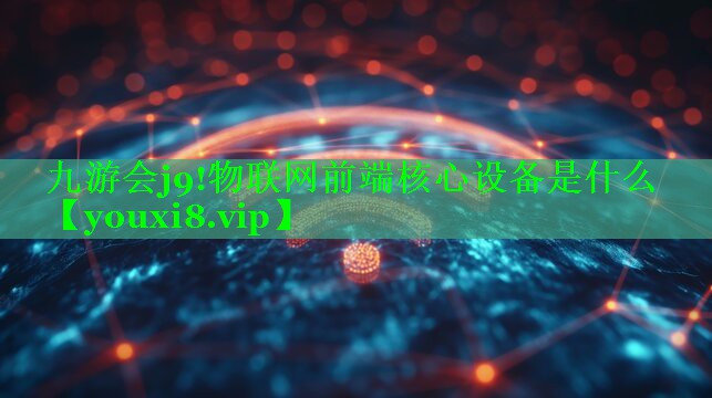 九游会j9!物联网前端核心设备是什么