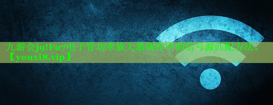 九游会j9!Fu7电子管功率放大器制作中的信号源匹配方法。