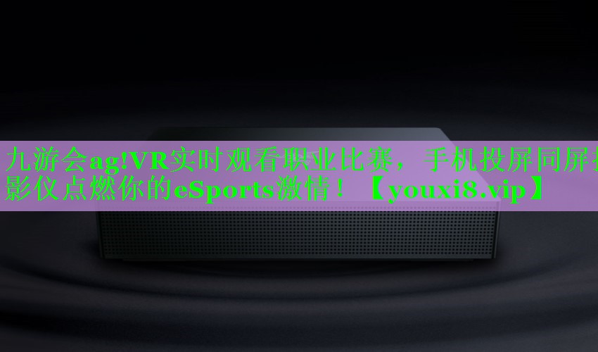 九游会ag!VR实时观看职业比赛，手机投屏同屏投影仪点燃你的eSports激情！