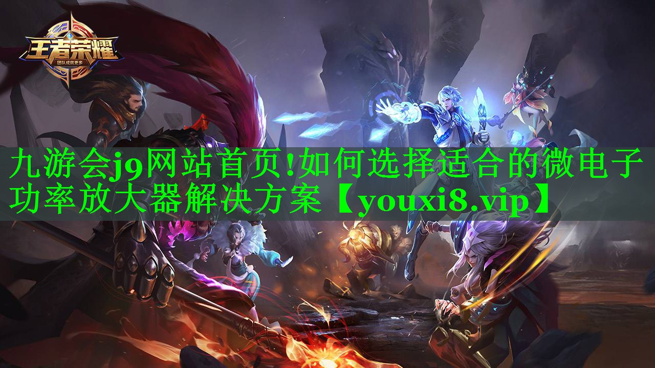 九游会j9网站首页!如何选择适合的微电子功率放大器解决方案