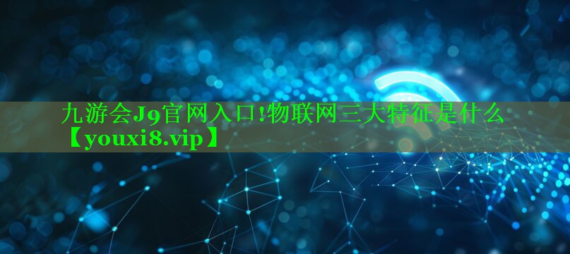 九游会J9官网入口!物联网三大特征是什么