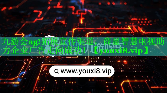 九游会ag!拓展宣传渠道，商显智慧电视助力企业广告走向成功！