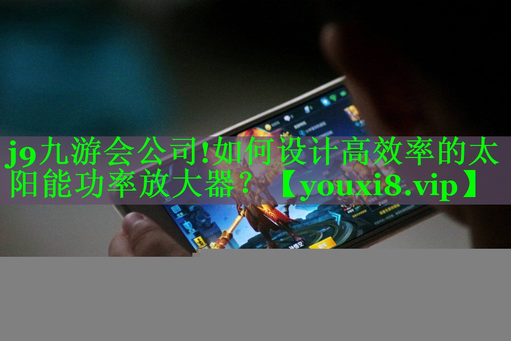 j9九游会公司!如何设计高效率的太阳能功率放大器？