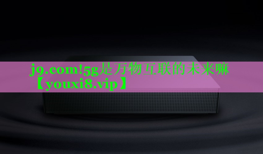 j9.com!5g是万物互联的未来嘛