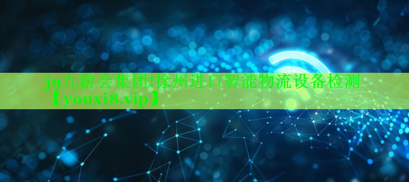 j9九游会集团!徐州进口智能物流设备检测