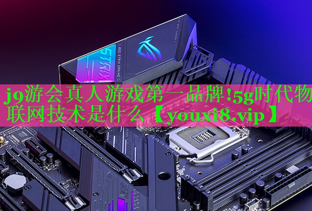 j9游会真人游戏第一品牌!5g时代物联网技术是什么