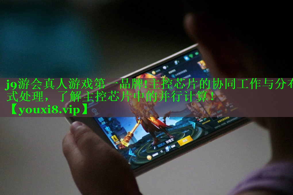 j9游会真人游戏第一品牌!主控芯片的协同工作与分布式处理，了解主控芯片中的并行计算！