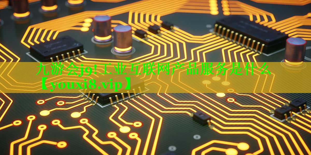 九游会j9!工业互联网产品服务是什么