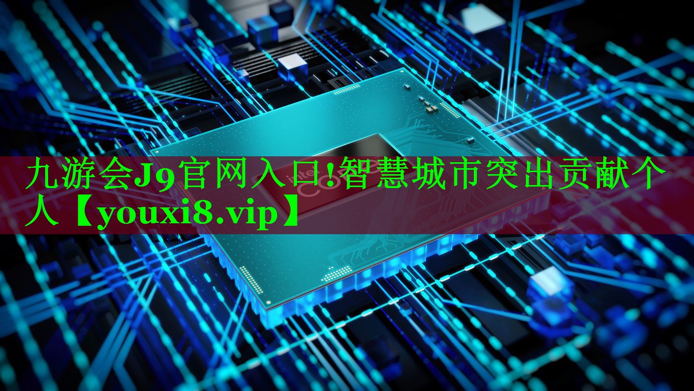 九游会J9官网入口!智慧城市突出贡献个人