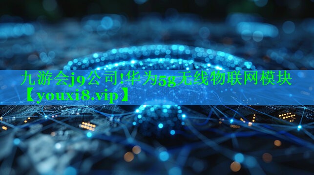 九游会j9公司!华为5g无线物联网模块