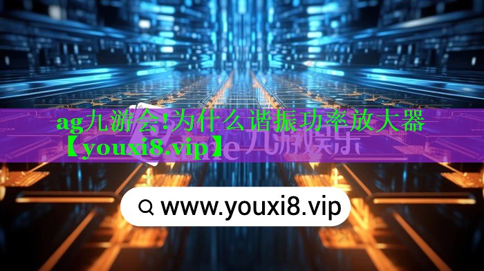 ag九游会!为什么谐振功率放大器