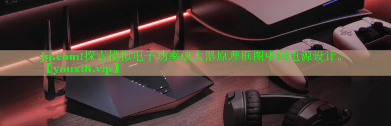 j9.com!探索模拟电子功率放大器原理框图中的电源设计。