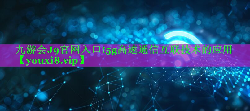 九游会J9官网入口!5g高速通信互联技术的应用