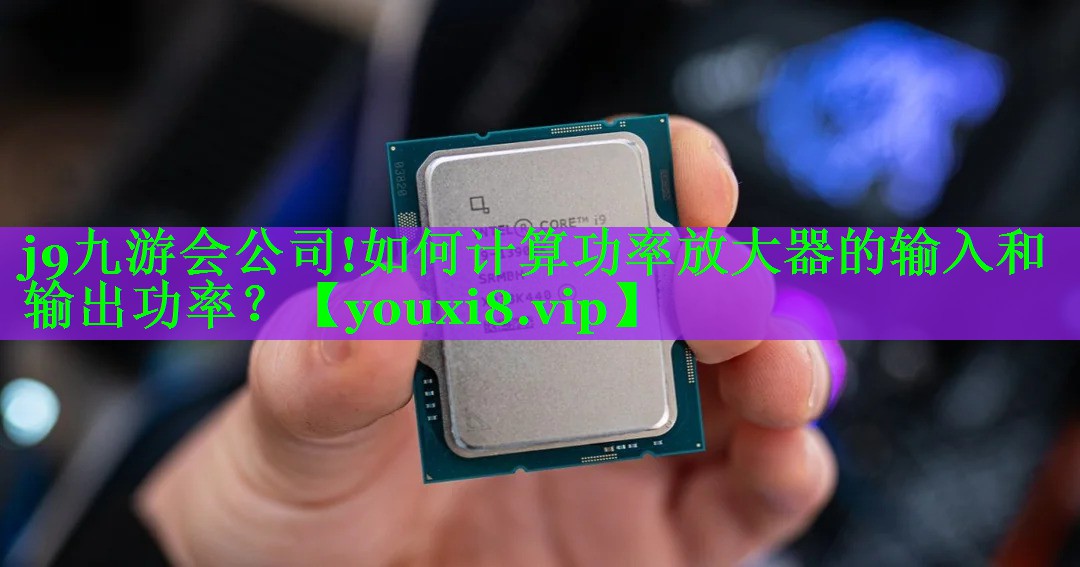j9九游会公司!如何计算功率放大器的输入和输出功率？