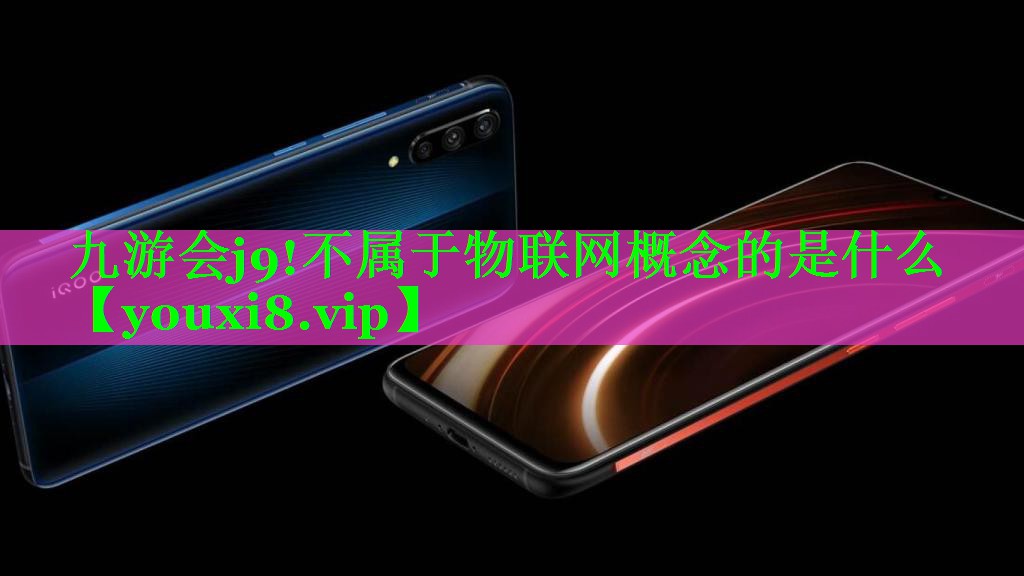 九游会j9!不属于物联网概念的是什么
