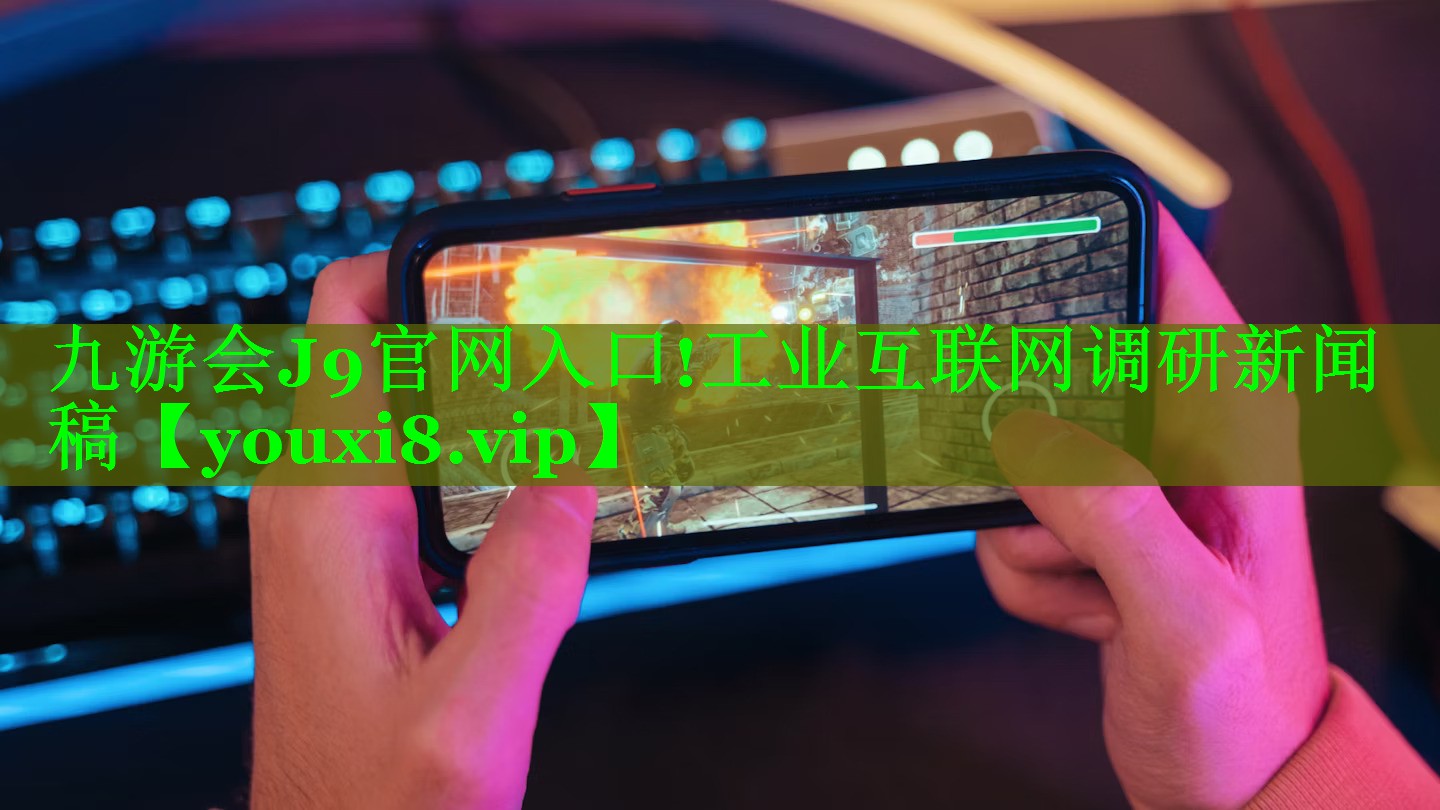 九游会J9官网入口!工业互联网调研新闻稿
