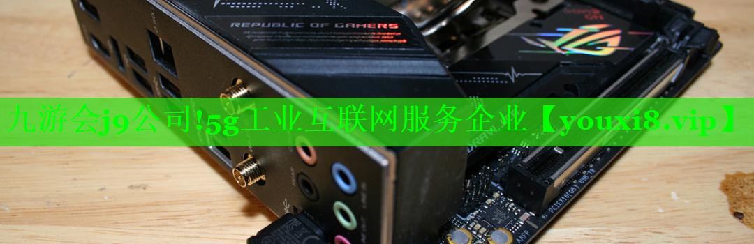 九游会j9公司!5g工业互联网服务企业