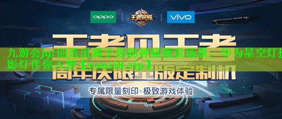 九游会j9!创造出属于你的神秘视觉场景，华为星空灯投影灯伴你入梦