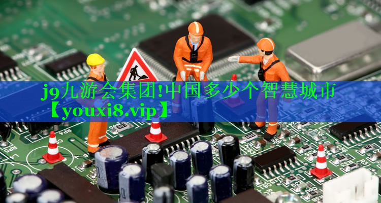 j9九游会集团!中国多少个智慧城市