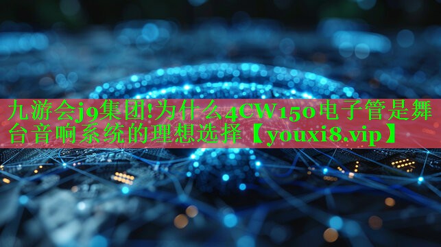 九游会j9集团!为什么4CW150电子管是舞台音响系统的理想选择