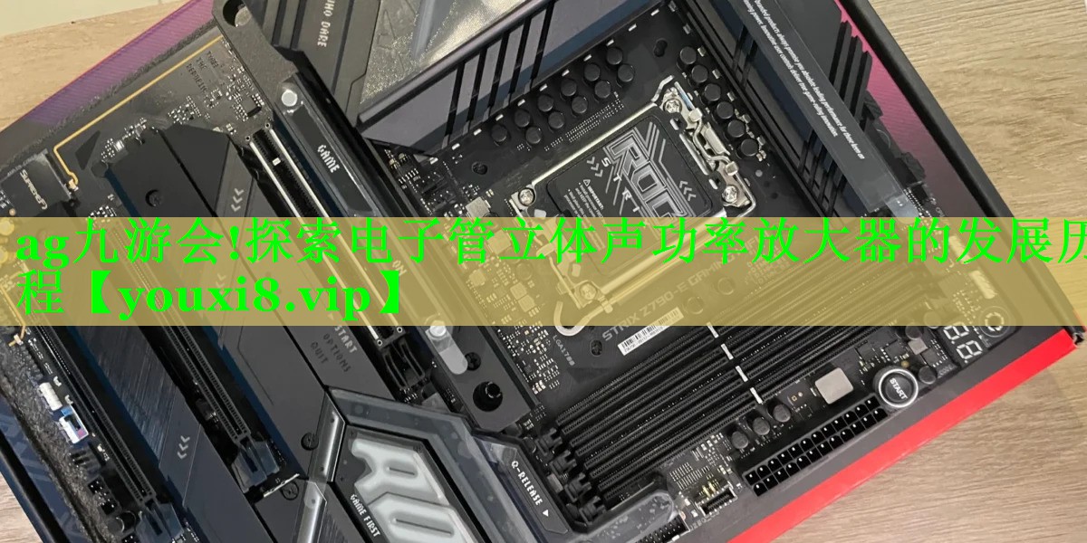 ag九游会!探索电子管立体声功率放大器的发展历程