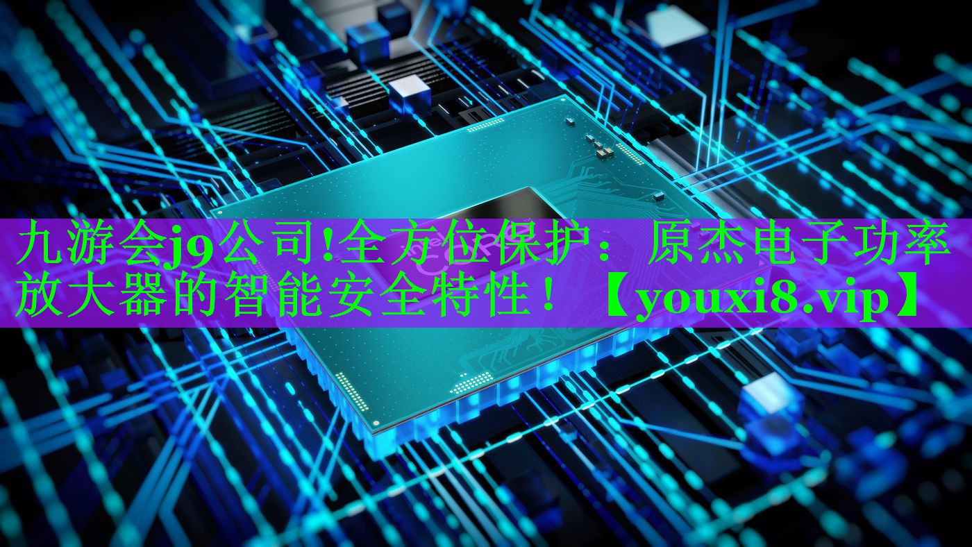 九游会j9公司!全方位保护：原杰电子功率放大器的智能安全特性！