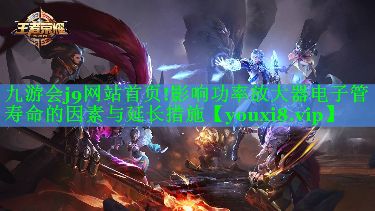 九游会j9网站首页!影响功率放大器电子管寿命的因素与延长措施
