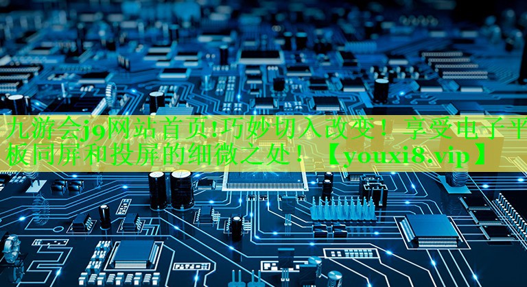 九游会j9网站首页!巧妙切入改变！享受电子平板同屏和投屏的细微之处！