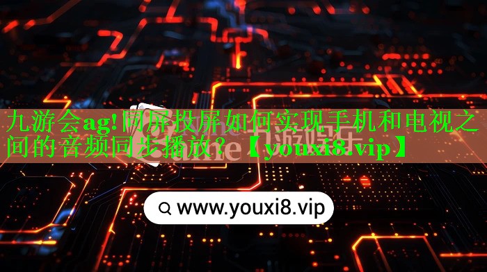 九游会ag!同屏投屏如何实现手机和电视之间的音频同步播放？