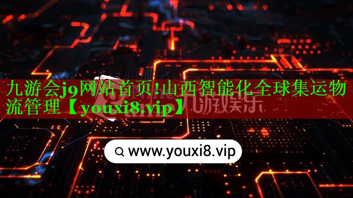 九游会j9网站首页!山西智能化全球集运物流管理