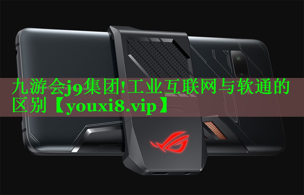 九游会j9集团!工业互联网与软通的区别