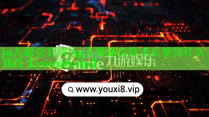 <strong>j9九游会公司!5g无线通信技术后使用什么频段</strong>