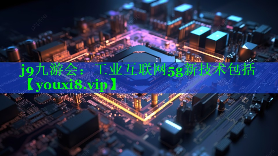 工业互联网5g新技术包括 工业互联网5g新技术包括