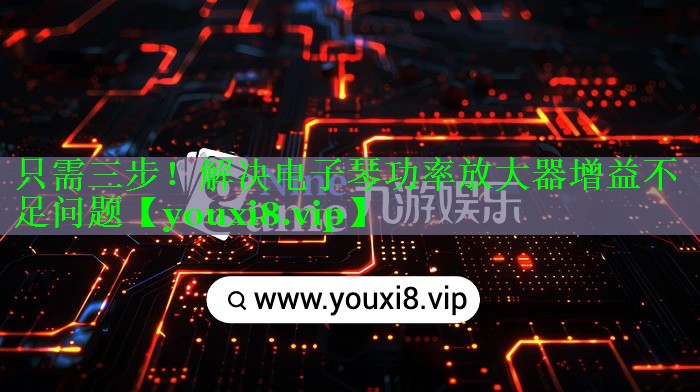 只需三步!解决电子琴功率放大器增益不足问题 只需三步!解决电子琴功率放大器增益不足问题