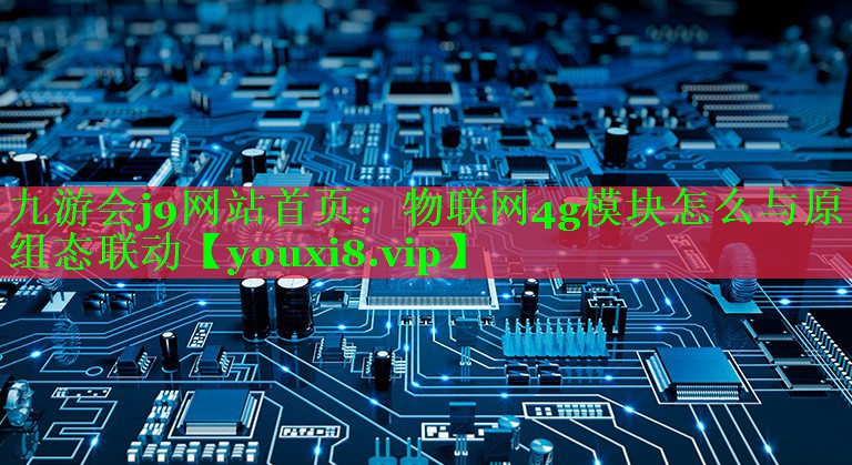 物联网4g模块怎么与原组态联动 物联网4g模块怎么与原组态联动