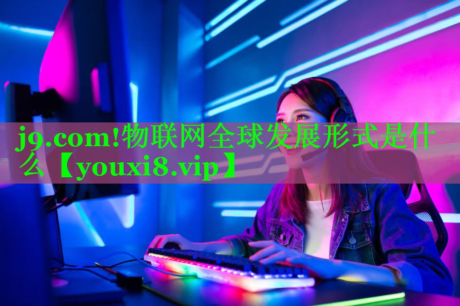 物联网全球发展形式是什么 物联网全球发展形式是什么